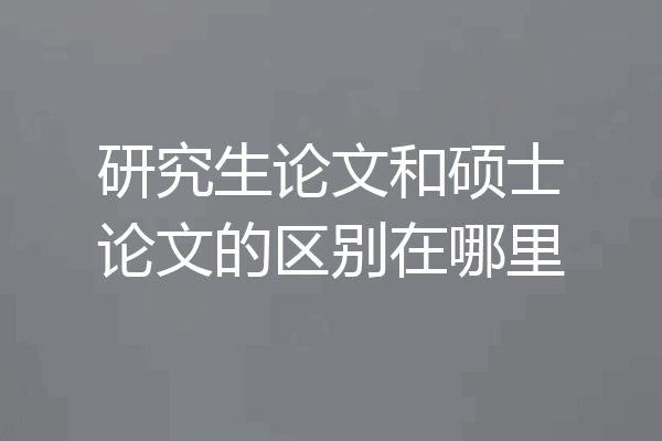 研究生论文和硕士论文的区别在哪里