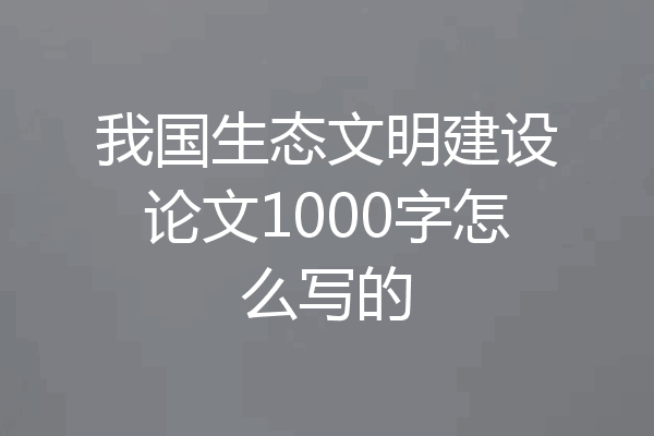 我国生态文明建设论文1000字怎么写的