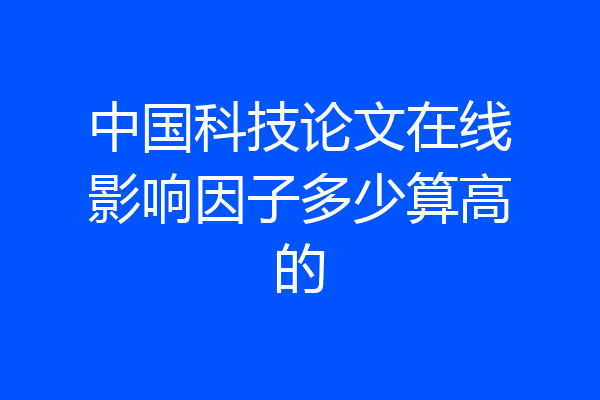 中国科技论文在线影响因子多少算高的