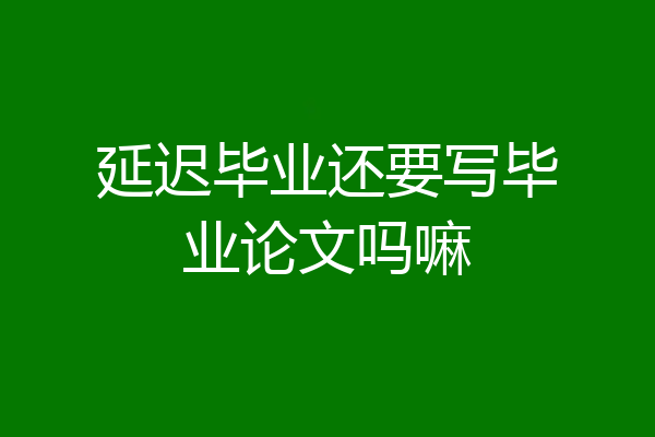 延迟毕业还要写毕业论文吗嘛