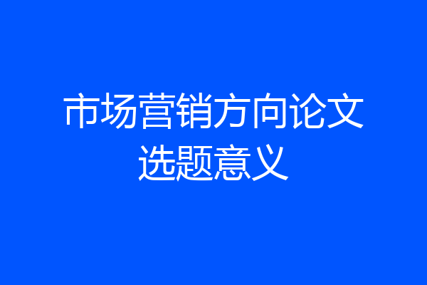 市场营销方向论文选题意义