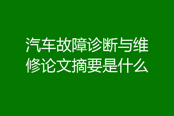 汽车故障诊断与维修论文摘要是什么