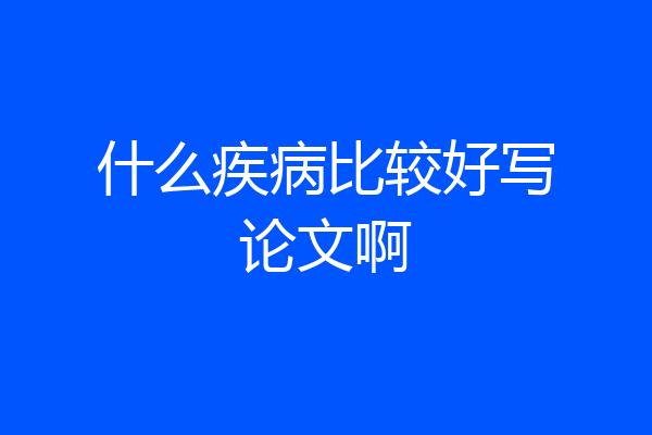 什么疾病比较好写论文啊