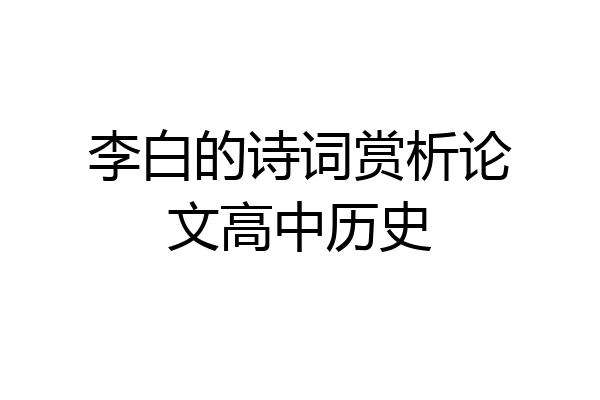 李白的诗词赏析论文高中历史