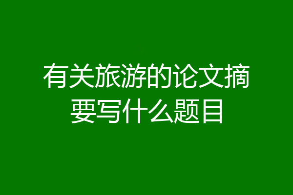 有关旅游的论文摘要写什么题目