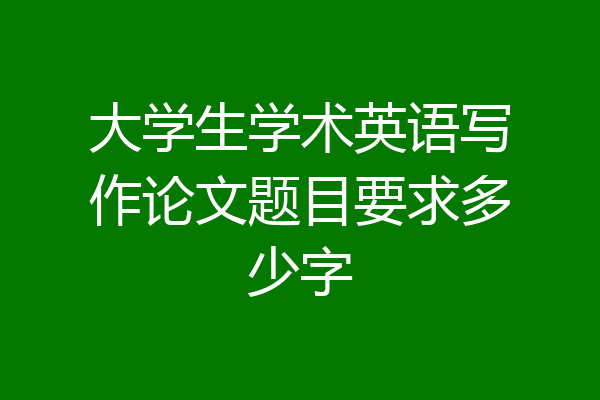 大学生学术英语写作论文题目要求多少字