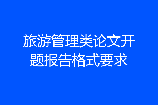 旅游管理类论文开题报告格式要求