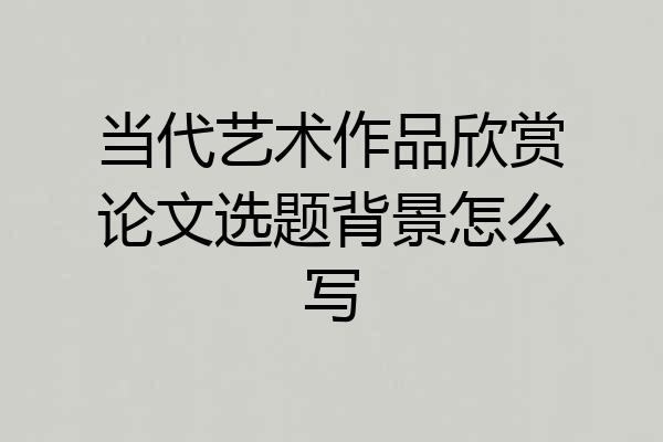 当代艺术作品欣赏论文选题背景怎么写