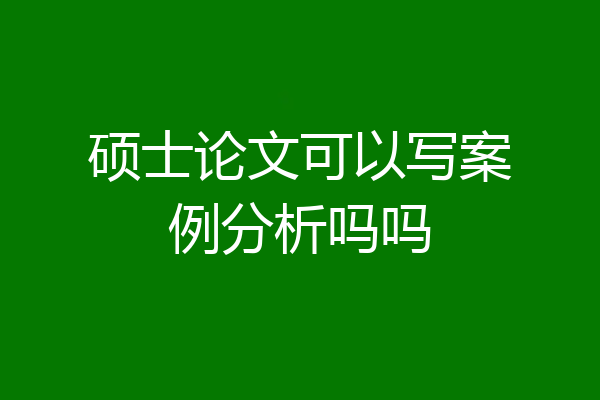 硕士论文可以写案例分析吗吗