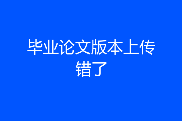 毕业论文版本上传错了