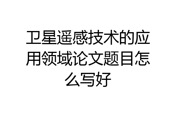 卫星遥感技术的应用领域论文题目怎么写好