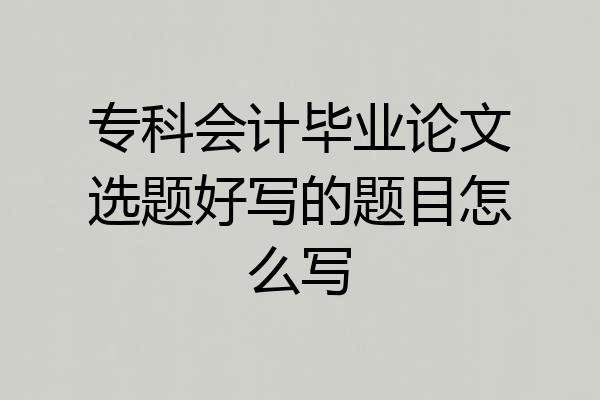 专科会计毕业论文选题好写的题目怎么写