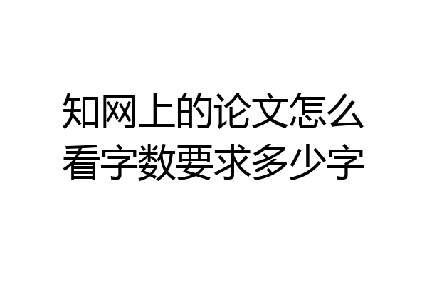 知网上的论文怎么看字数要求多少字