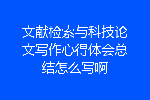 文献检索与科技论文写作心得体会总结怎么写啊