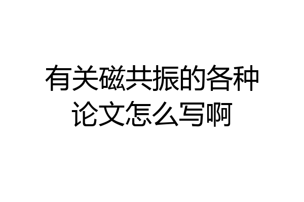 有关磁共振的各种论文怎么写啊