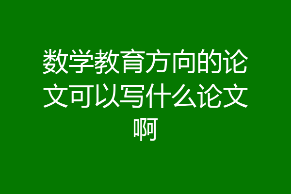 数学教育方向的论文可以写什么论文啊