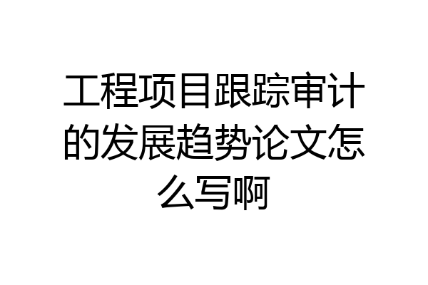 工程项目跟踪审计的发展趋势论文怎么写啊