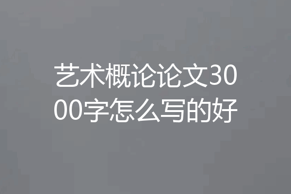 艺术概论论文3000字怎么写的好