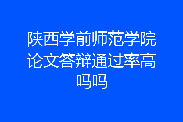 陕西学前师范学院论文答辩通过率高吗吗