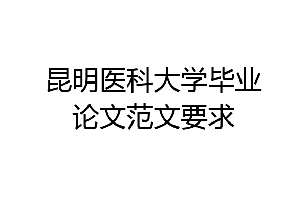 昆明医科大学毕业论文范文要求
