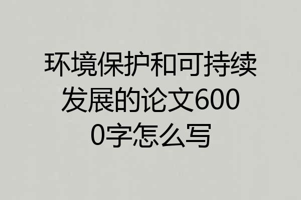环境保护和可持续发展的论文6000字怎么写