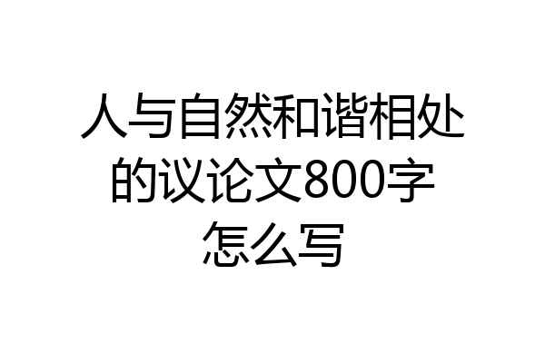 人与自然和谐相处的议论文800字怎么写