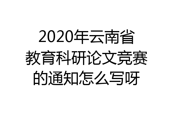 2020年云南省教育科研论文竞赛的通知怎么写呀
