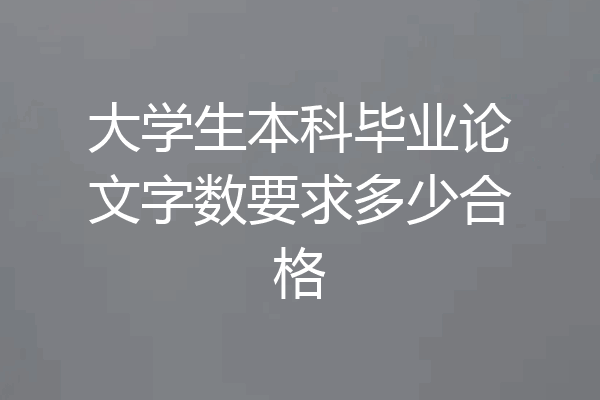 大学生本科毕业论文字数要求多少合格