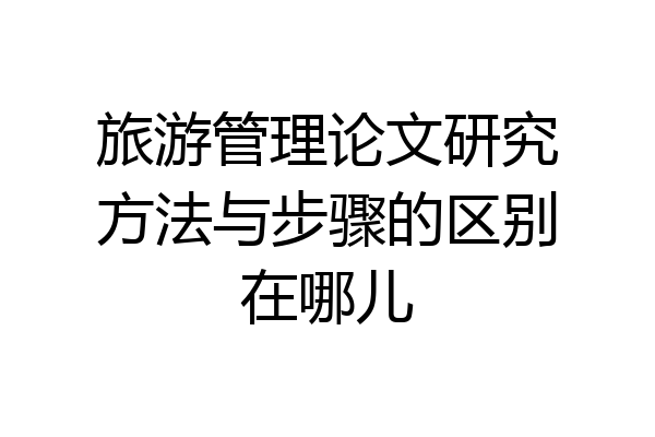旅游管理论文研究方法与步骤的区别在哪儿
