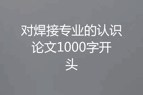 对焊接专业的认识论文1000字开头