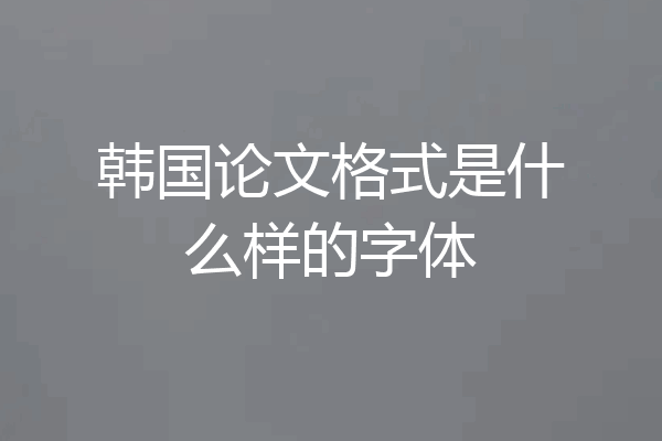 韩国论文格式是什么样的字体