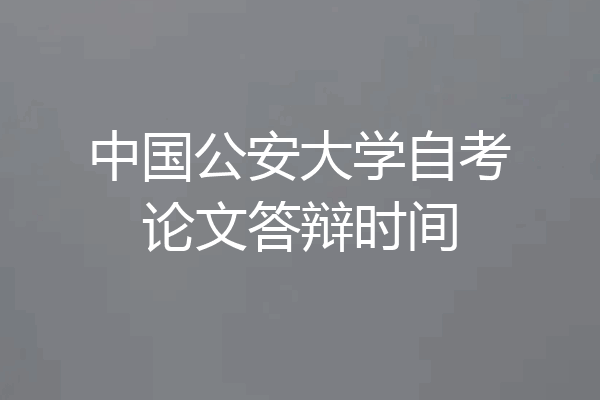 中国公安大学自考论文答辩时间