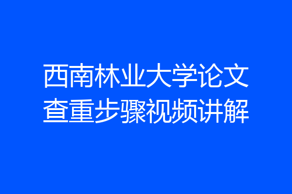 西南林业大学论文查重步骤视频讲解