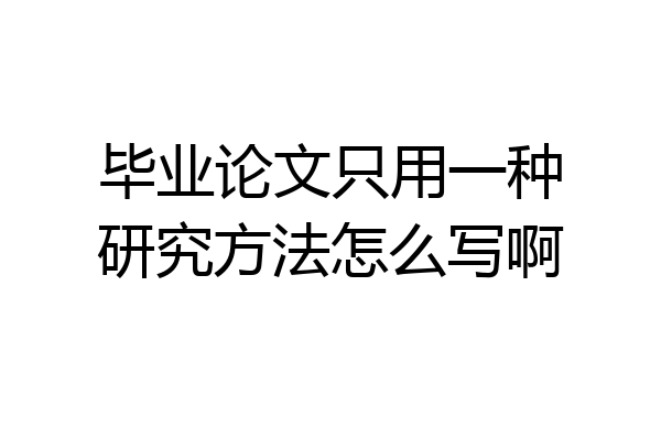 毕业论文只用一种研究方法怎么写啊