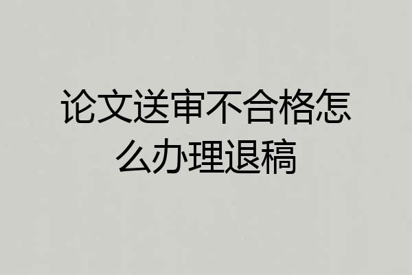 论文送审不合格怎么办理退稿