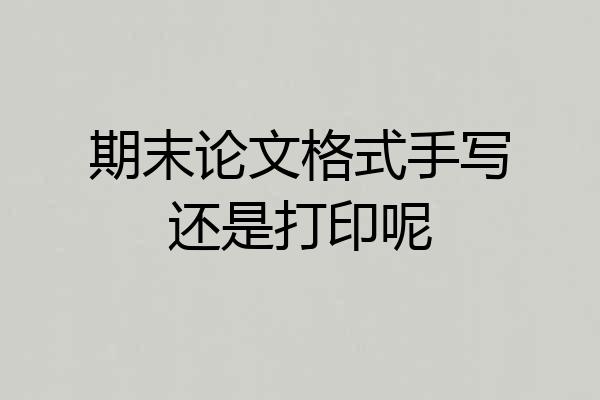 期末论文格式手写还是打印呢