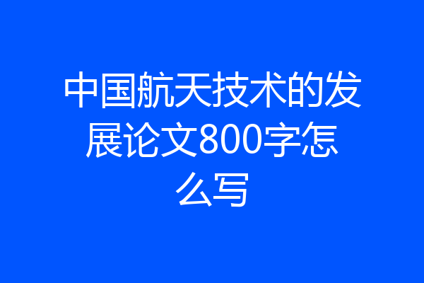 中国航天技术的发展论文800字怎么写