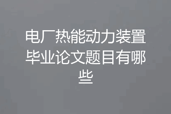 电厂热能动力装置毕业论文题目有哪些