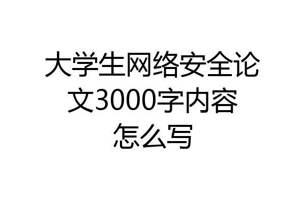 大学生网络安全论文3000字内容怎么写