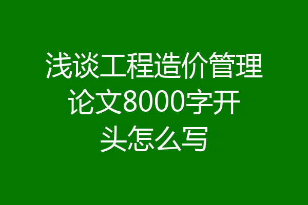 浅谈工程造价管理论文8000字开头怎么写