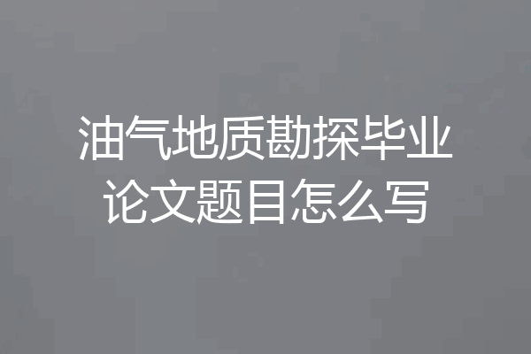 油气地质勘探毕业论文题目怎么写