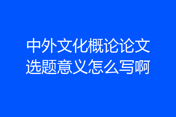 中外文化概论论文选题意义怎么写啊