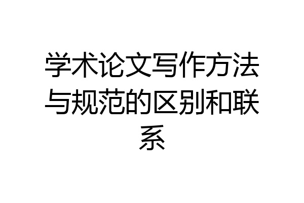 学术论文写作方法与规范的区别和联系