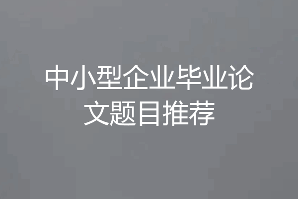 中小型企业毕业论文题目推荐
