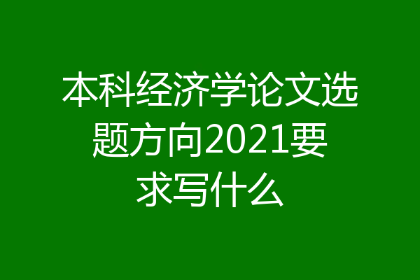本科经济学论文选题方向2021要求写什么