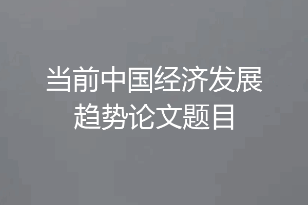 当前中国经济发展趋势论文题目