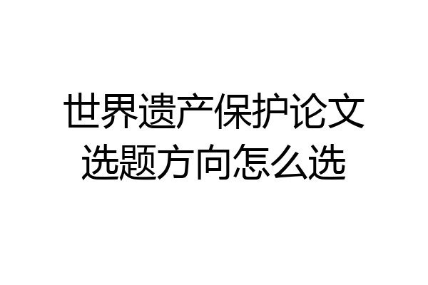 世界遗产保护论文选题方向怎么选