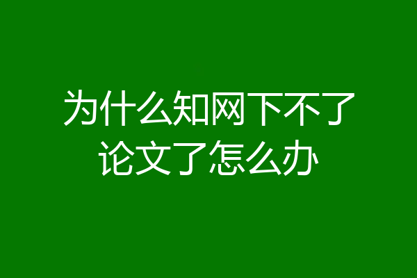 为什么知网下不了论文了怎么办