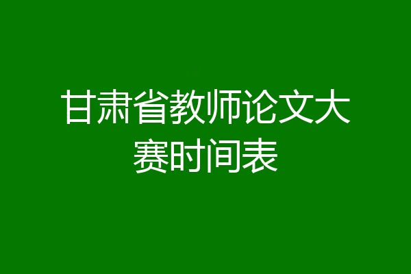甘肃省教师论文大赛时间表