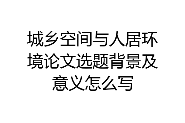 城乡空间与人居环境论文选题背景及意义怎么写